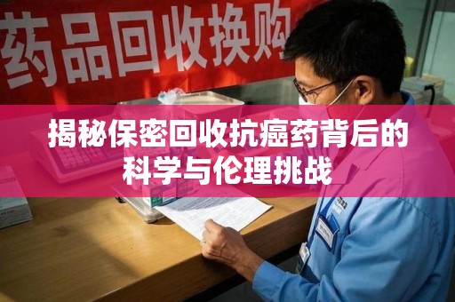 湖州揭秘保密回收抗癌药背后的科学与伦理挑战