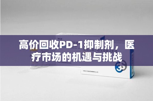 湖州高价回收PD-1抑制剂，医疗市场的机遇与挑战