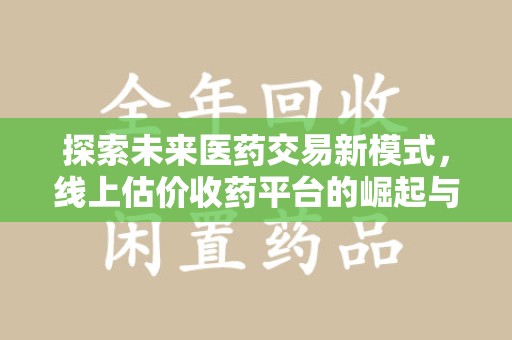 湖州探索未来医药交易新模式，线上估价收药平台的崛起与变革