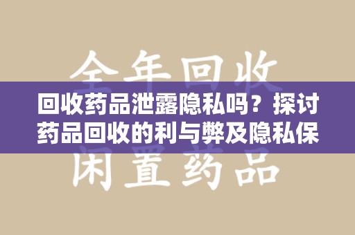 湖州回收药品泄露隐私吗？探讨药品回收的利与弊及隐私保护措施