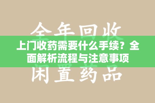 湖州上门收药需要什么手续？全面解析流程与注意事项