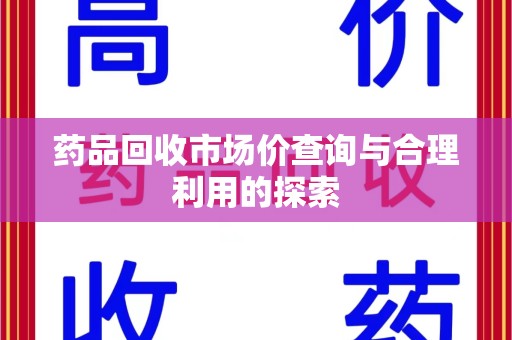 湖州药品回收市场价查询与合理利用的探索