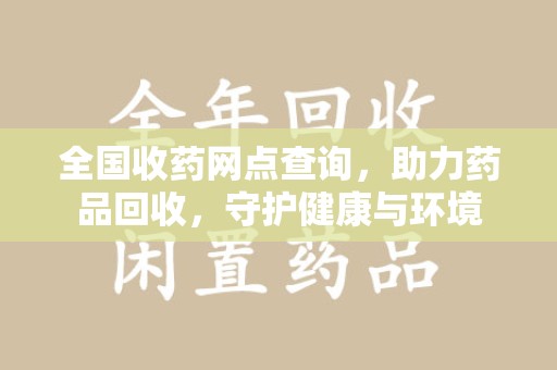 湖州全国收药网点查询，助力药品回收，守护健康与环境