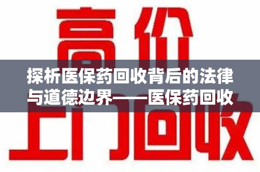 湖州探析医保药回收背后的法律与道德边界——医保药回收违法吗的深度思考