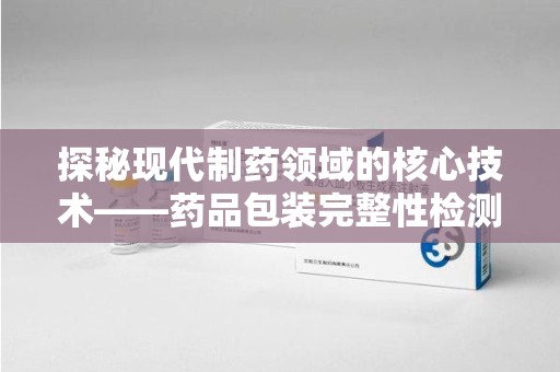 湖州探秘现代制药领域的核心技术——药品包装完整性检测的科学与应用