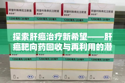 湖州探索肝癌治疗新希望——肝癌靶向药回收与再利用的潜力