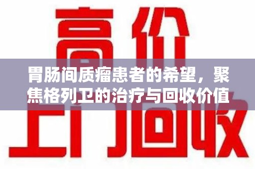 湖州胃肠间质瘤患者的希望，聚焦格列卫的治疗与回收价值