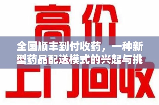 湖州全国顺丰到付收药，一种新型药品配送模式的兴起与挑战