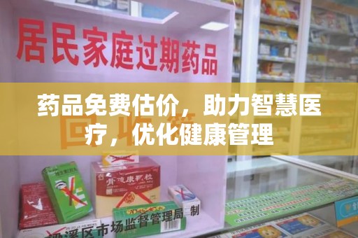 湖州药品免费估价，助力智慧医疗，优化健康管理