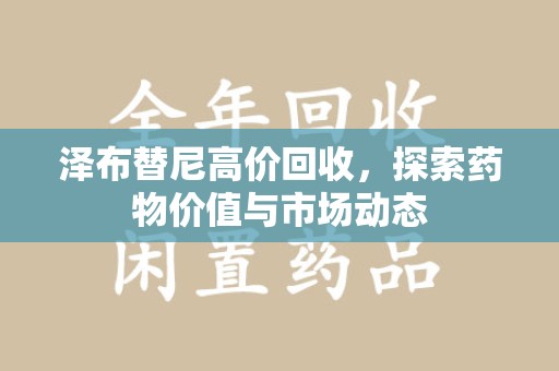 湖州泽布替尼高价回收，探索药物价值与市场动态