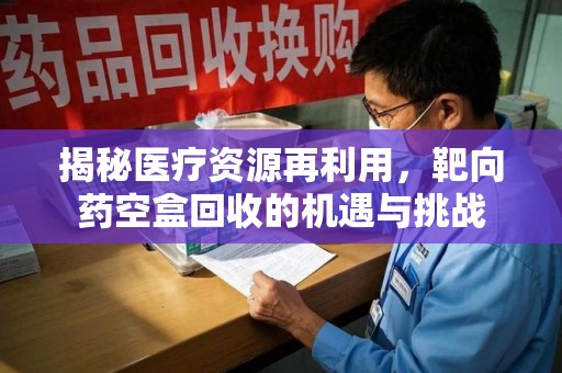 湖州揭秘医疗资源再利用，靶向药空盒回收的机遇与挑战