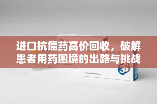 湖州进口抗癌药高价回收，破解患者用药困境的出路与挑战