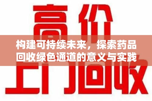 湖州构建可持续未来，探索药品回收绿色通道的意义与实践