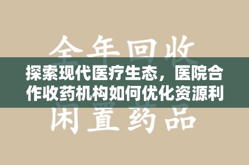 湖州探索现代医疗生态，医院合作收药机构如何优化资源利用