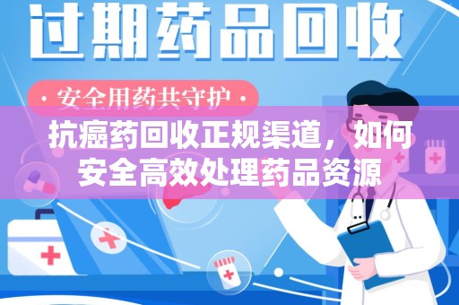 湖州抗癌药回收正规渠道，如何安全高效处理药品资源