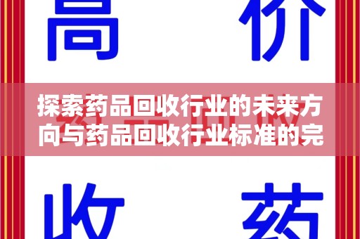 湖州探索药品回收行业的未来方向与药品回收行业标准的完善