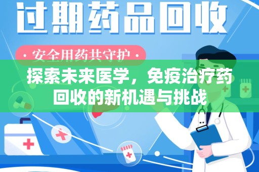 湖州探索未来医学，免疫治疗药回收的新机遇与挑战