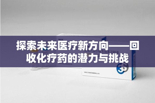 湖州探索未来医疗新方向——回收化疗药的潜力与挑战