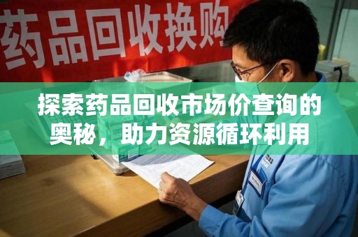 湖州探索药品回收市场价查询的奥秘，助力资源循环利用