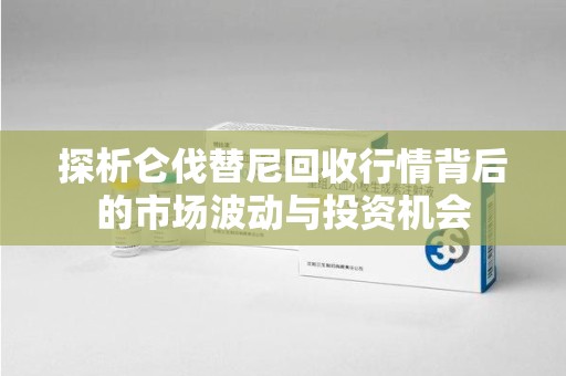 湖州探析仑伐替尼回收行情背后的市场波动与投资机会