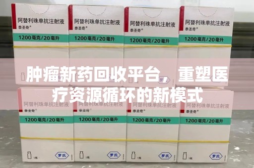 湖州肿瘤新药回收平台，重塑医疗资源循环的新模式
