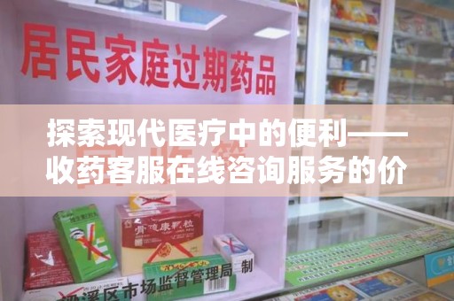 湖州探索现代医疗中的便利——收药客服在线咨询服务的价值与未来