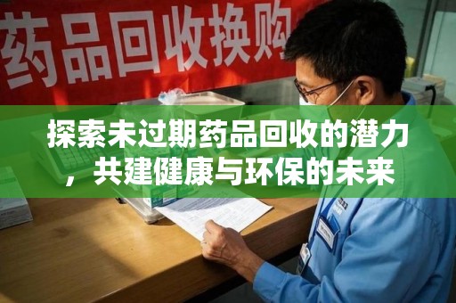 湖州探索未过期药品回收的潜力，共建健康与环保的未来