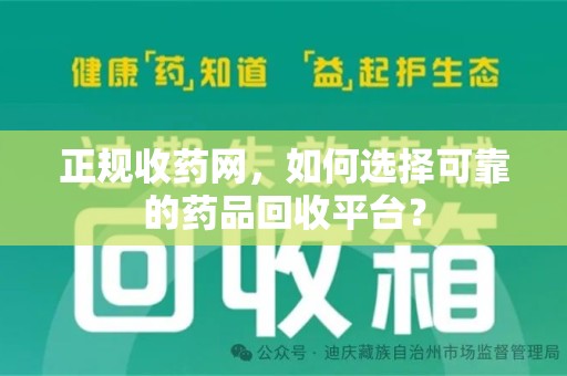 湖州正规收药网，如何选择可靠的药品回收平台？