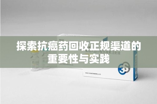 湖州探索抗癌药回收正规渠道的重要性与实践