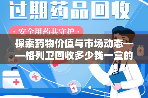 湖州探索药物价值与市场动态——格列卫回收多少钱一盒的全面解析