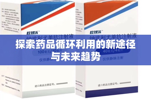 湖州探索药品循环利用的新途径与未来趋势