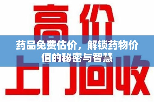 湖州药品免费估价，解锁药物价值的秘密与智慧