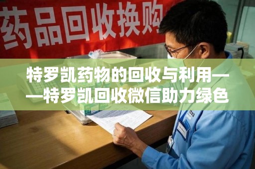 湖州特罗凯药物的回收与利用——特罗凯回收微信助力绿色医疗新风尚