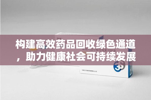 湖州构建高效药品回收绿色通道，助力健康社会可持续发展
