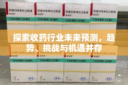 湖州探索收药行业未来预测，趋势、挑战与机遇并存