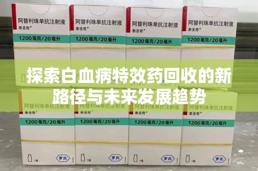 湖州探索白血病特效药回收的新路径与未来发展趋势