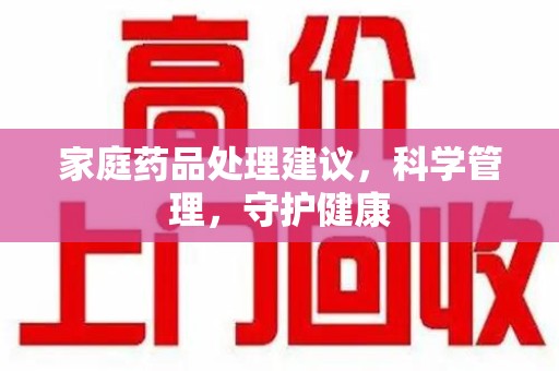 湖州家庭药品处理建议，科学管理，守护健康