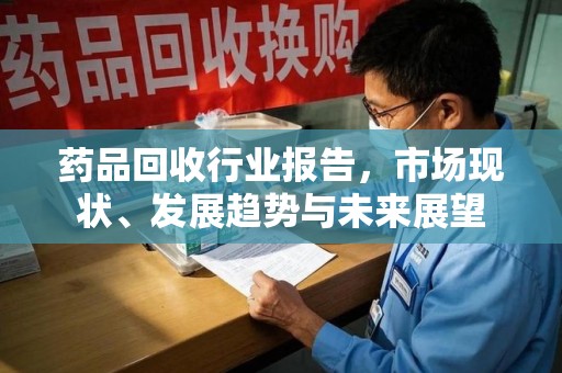 湖州药品回收行业报告，市场现状、发展趋势与未来展望