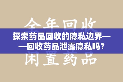 湖州探索药品回收的隐私边界——回收药品泄露隐私吗？