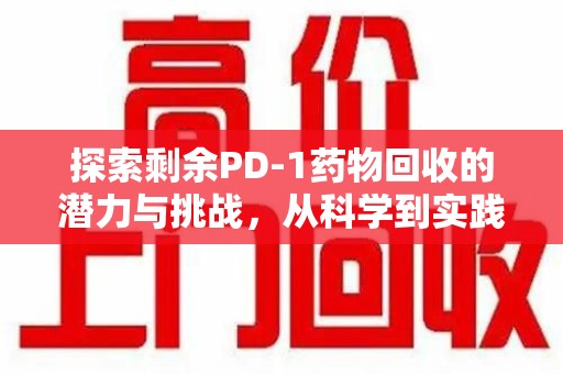 湖州探索剩余PD-1药物回收的潜力与挑战，从科学到实践的全面解析