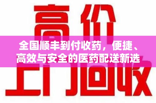 湖州全国顺丰到付收药，便捷、高效与安全的医药配送新选择