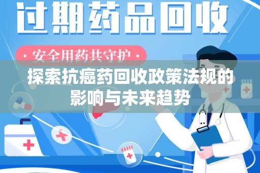 湖州探索抗癌药回收政策法规的影响与未来趋势