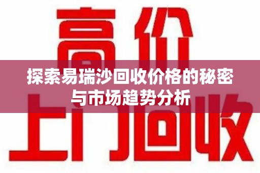湖州探索易瑞沙回收价格的秘密与市场趋势分析