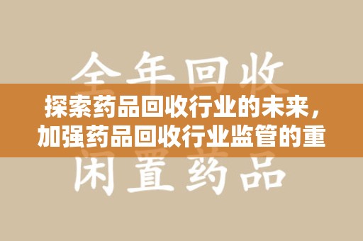 湖州探索药品回收行业的未来，加强药品回收行业监管的重要性