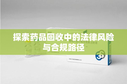 湖州探索药品回收中的法律风险与合规路径