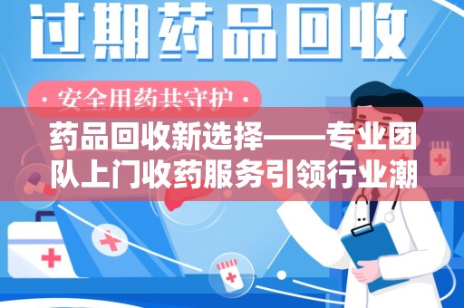 湖州药品回收新选择——专业团队上门收药服务引领行业潮流