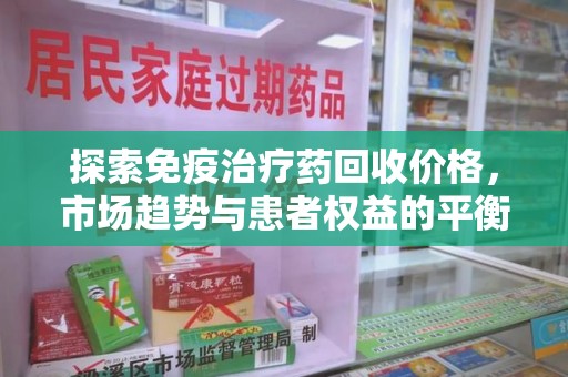 湖州探索免疫治疗药回收价格，市场趋势与患者权益的平衡