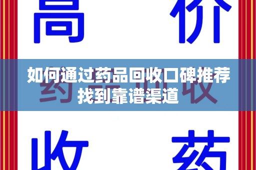 湖州如何通过药品回收口碑推荐找到靠谱渠道
