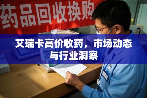 湖州艾瑞卡高价收药，市场动态与行业洞察