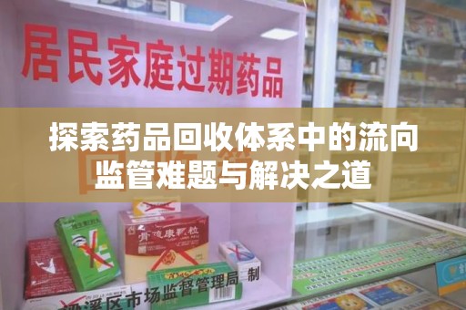 湖州探索药品回收体系中的流向监管难题与解决之道